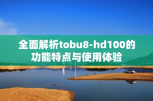 全面解析tobu8-hd100的功能特点与使用体验