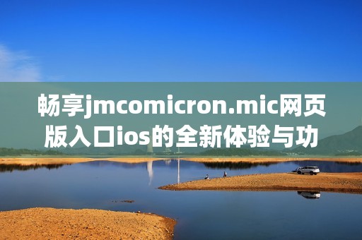 畅享jmcomicron.mic网页版入口ios的全新体验与功能解析