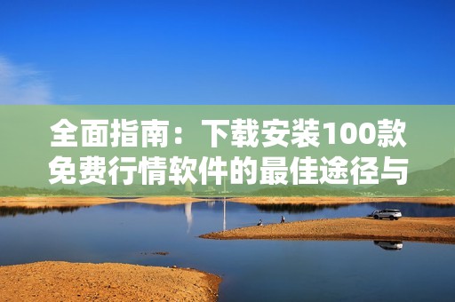 全面指南：下载安装100款免费行情软件的最佳途径与技巧