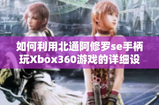 如何利用北通阿修罗se手柄玩Xbox360游戏的详细设置指南