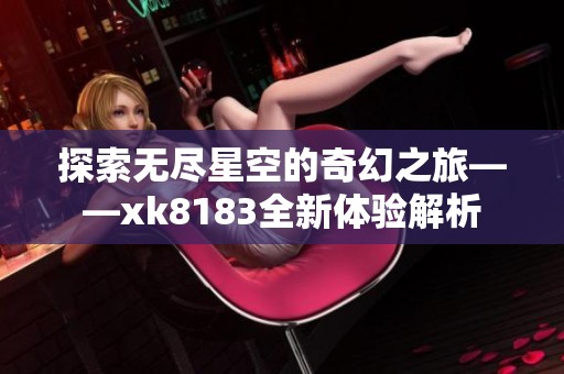 探索无尽星空的奇幻之旅——xk8183全新体验解析