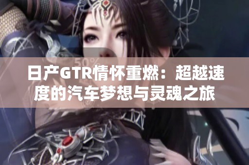 日产GTR情怀重燃：超越速度的汽车梦想与灵魂之旅