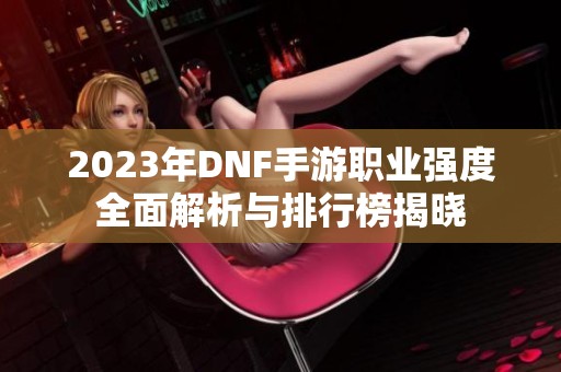 2023年DNF手游职业强度全面解析与排行榜揭晓