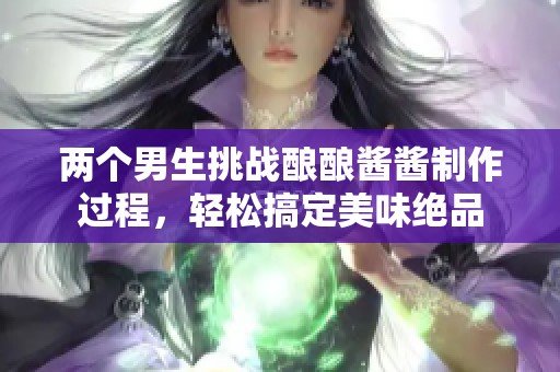 两个男生挑战酿酿酱酱制作过程，轻松搞定美味绝品