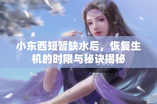 小东西短暂缺水后，恢复生机的时限与秘诀揭秘