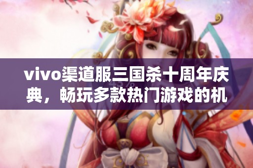 vivo渠道服三国杀十周年庆典，畅玩多款热门游戏的机会来啦