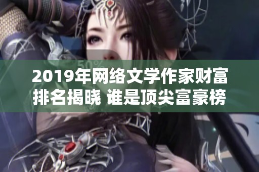 2019年网络文学作家财富排名揭晓 谁是顶尖富豪榜首