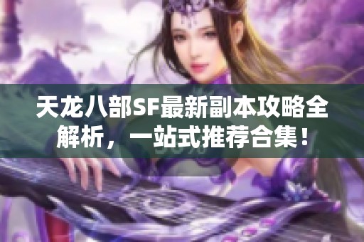 天龙八部SF最新副本攻略全解析，一站式推荐合集！