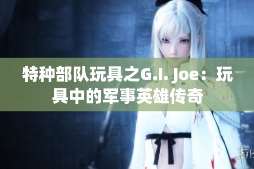 特种部队玩具之G.I. Joe：玩具中的军事英雄传奇