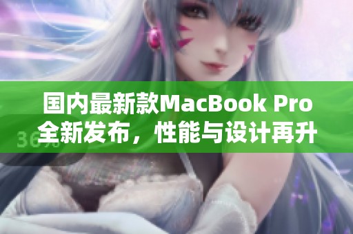 国内最新款MacBook Pro全新发布，性能与设计再升级