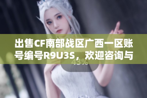 出售CF南部战区广西一区账号编号R9U3S，欢迎咨询与交易