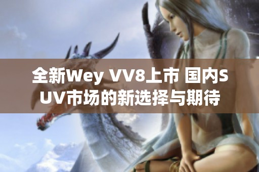 全新Wey VV8上市 国内SUV市场的新选择与期待