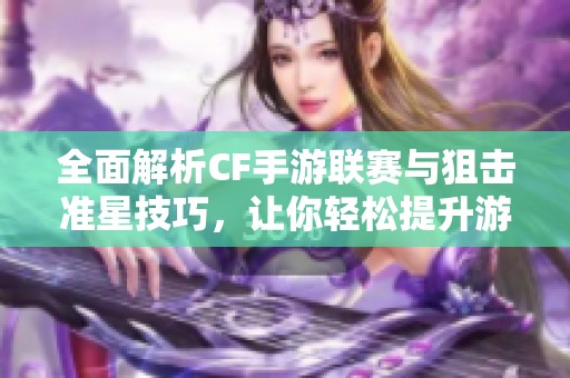 全面解析CF手游联赛与狙击准星技巧，让你轻松提升游戏水平