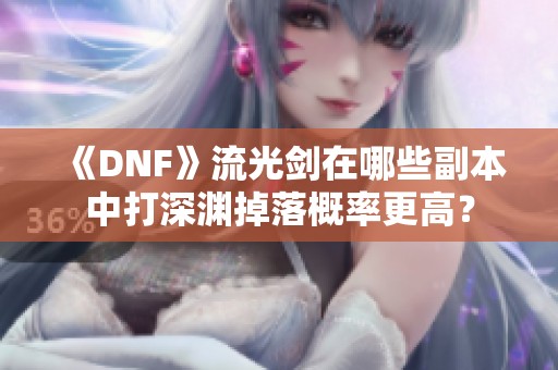 《DNF》流光剑在哪些副本中打深渊掉落概率更高？