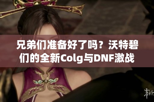 兄弟们准备好了吗？沃特碧们的全新Colg与DNF激战来袭！