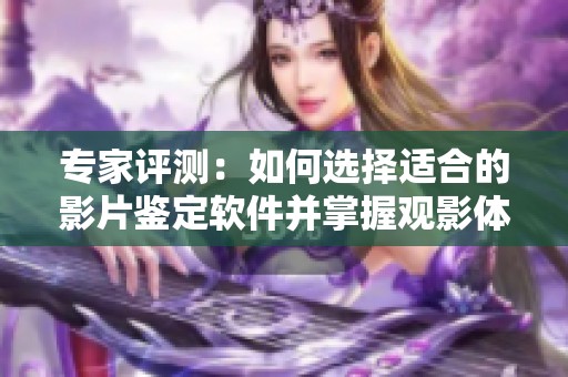 专家评测：如何选择适合的影片鉴定软件并掌握观影体验