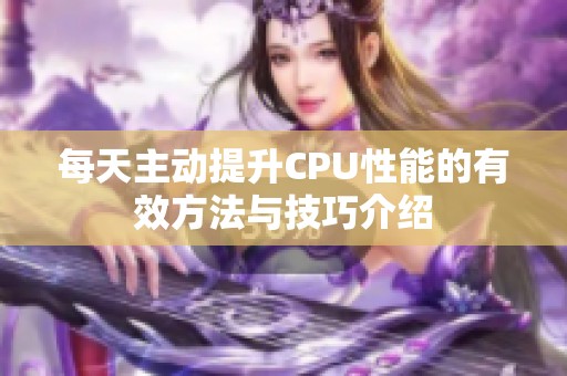 每天主动提升CPU性能的有效方法与技巧介绍