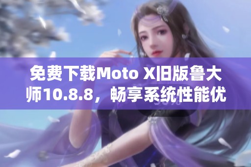 免费下载Moto X旧版鲁大师10.8.8，畅享系统性能优化解析