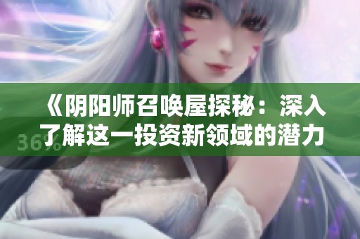 《阴阳师召唤屋探秘：深入了解这一投资新领域的潜力与价值》