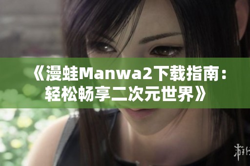 《漫蛙Manwa2下载指南：轻松畅享二次元世界》