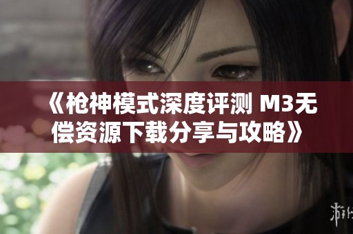 《枪神模式深度评测 M3无偿资源下载分享与攻略》