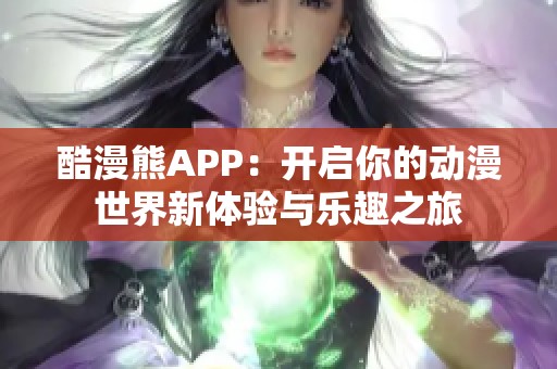 酷漫熊APP：开启你的动漫世界新体验与乐趣之旅