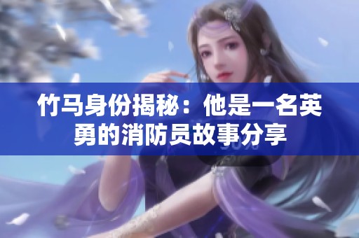 竹马身份揭秘：他是一名英勇的消防员故事分享