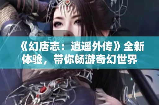 《幻唐志：逍遥外传》全新体验，带你畅游奇幻世界