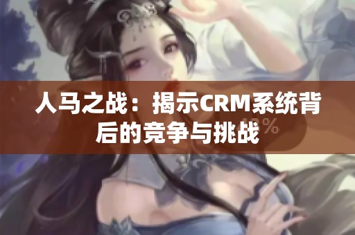 人马之战：揭示CRM系统背后的竞争与挑战