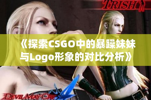 《探索CSGO中的暴躁妹妹与Logo形象的对比分析》