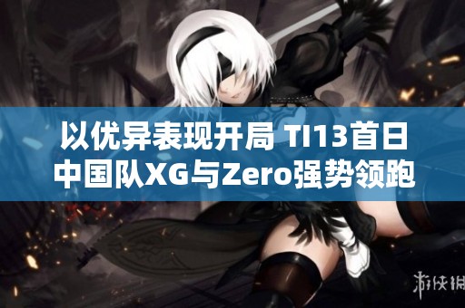 以优异表现开局 TI13首日中国队XG与Zero强势领跑小组