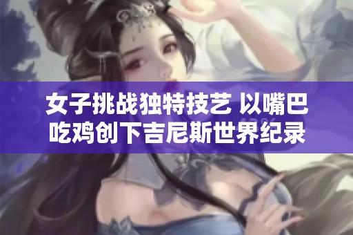 女子挑战独特技艺 以嘴巴吃鸡创下吉尼斯世界纪录