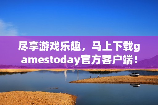 尽享游戏乐趣，马上下载gamestoday官方客户端！