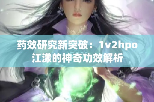 药效研究新突破：1v2hpo江漾的神奇功效解析