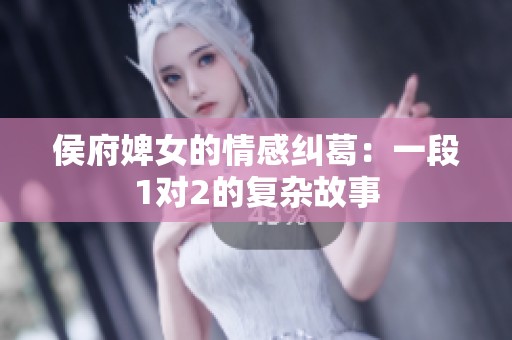 侯府婢女的情感纠葛：一段1对2的复杂故事