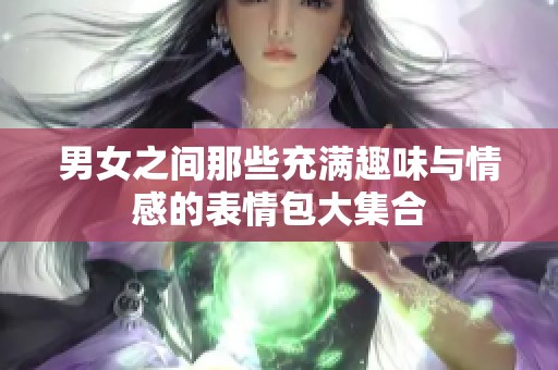 男女之间那些充满趣味与情感的表情包大集合