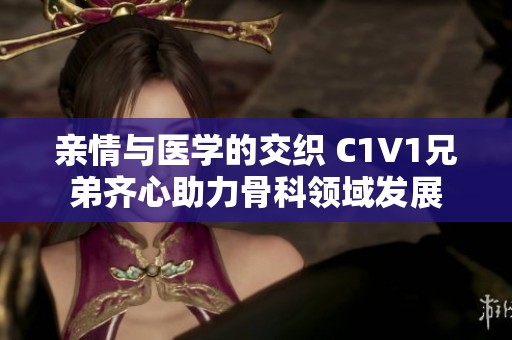 亲情与医学的交织 C1V1兄弟齐心助力骨科领域发展