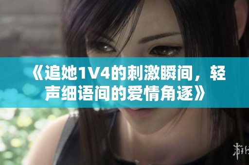 《追她1V4的刺激瞬间，轻声细语间的爱情角逐》