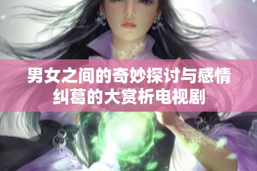 男女之间的奇妙探讨与感情纠葛的大赏析电视剧