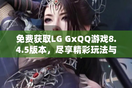 免费获取LG GxQQ游戏8.4.5版本，尽享精彩玩法与体验