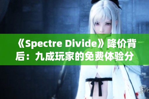 《Spectre Divide》降价背后：九成玩家的免费体验分析