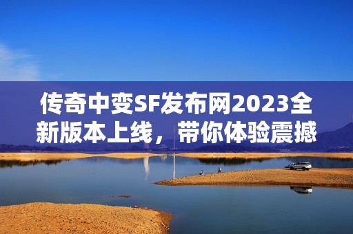 传奇中变SF发布网2023全新版本上线，带你体验震撼游戏盛宴