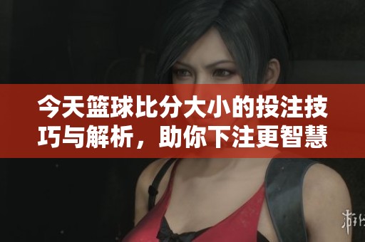 今天篮球比分大小的投注技巧与解析，助你下注更智慧