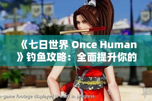 《七日世界 Once Human》钓鱼攻略：全面提升你的钓鱼技巧与乐趣