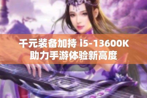 千元装备加持 i5-13600K助力手游体验新高度