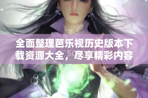 全面整理芭乐视历史版本下载资源大全，尽享精彩内容