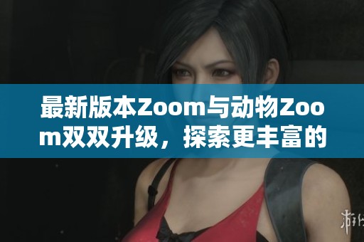 最新版本Zoom与动物Zoom双双升级，探索更丰富的功能与体验