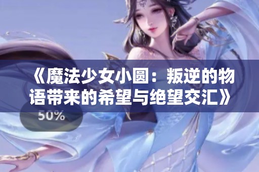 《魔法少女小圆：叛逆的物语带来的希望与绝望交汇》