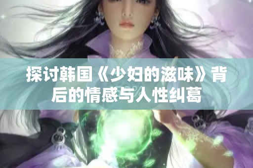 探讨韩国《少妇的滋味》背后的情感与人性纠葛