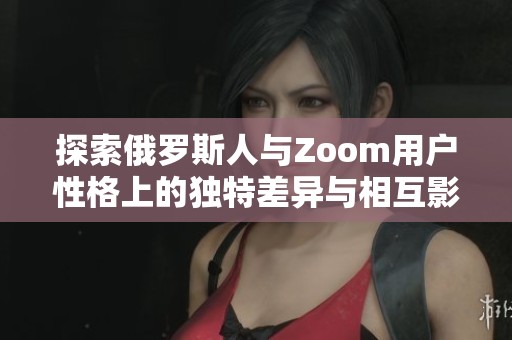 探索俄罗斯人与Zoom用户性格上的独特差异与相互影响